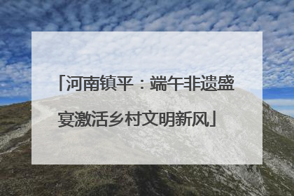 河南镇平：端午非遗盛宴激活乡村文明新风