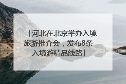 河北在北京举办入境旅游推介会，发布8条入境游精品线路