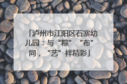 泸州市江阳区石寨幼儿园:与“粽”“布”同,“艺”样精彩