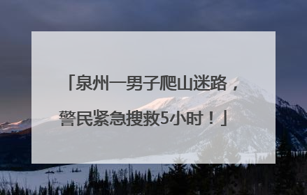 泉州一男子爬山迷路，警民紧急搜救5小时！