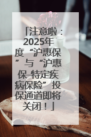 注意啦：2025年度“沪惠保”与“沪惠保-特定疾病保险”投保通道即将关闭！