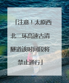 注意！太原西北二环高速古清隧道该时间段将禁止通行
