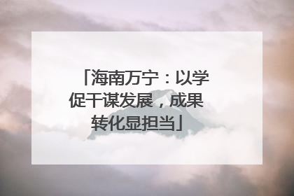 海南万宁：以学促干谋发展，成果转化显担当