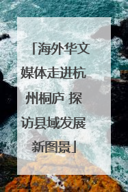 海外华文媒体走进杭州桐庐 探访县域发展新图景