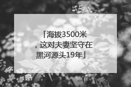 海拔3500米，这对夫妻坚守在黑河源头19年