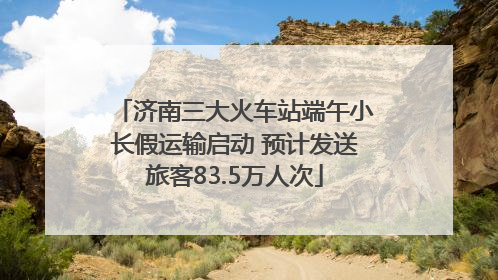 济南三大火车站端午小长假运输启动 预计发送旅客83.5万人次