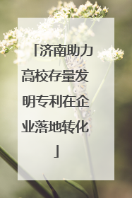 济南助力高校存量发明专利在企业落地转化