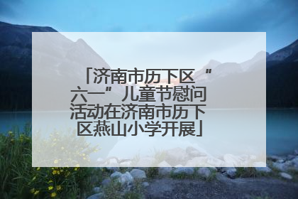 济南市历下区“六一”儿童节慰问活动在济南市历下区燕山小学开展