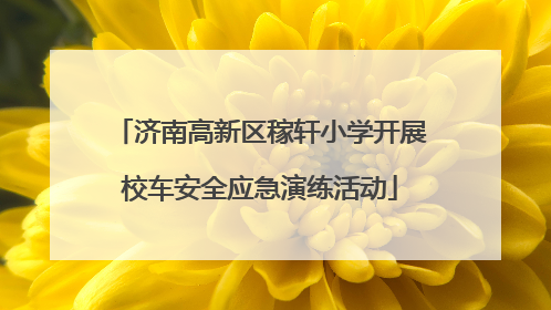 济南高新区稼轩小学开展校车安全应急演练活动