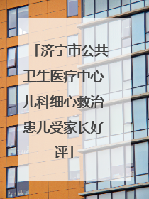济宁市公共卫生医疗中心儿科细心救治患儿受家长好评