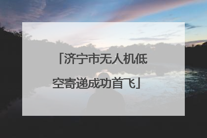 济宁市无人机低空寄递成功首飞