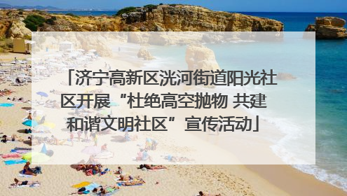 济宁高新区洸河街道阳光社区开展“杜绝高空抛物 共建和谐文明社区”宣传活动
