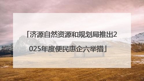 济源自然资源和规划局推出2025年度便民惠企六举措