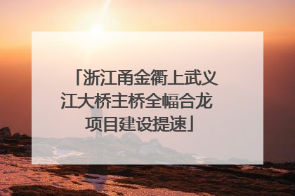 浙江甬金衢上武义江大桥主桥全幅合龙 项目建设提速