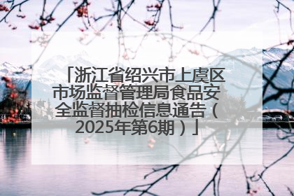 浙江省绍兴市上虞区市场监督管理局食品安全监督抽检信息通告（2025年第6期）