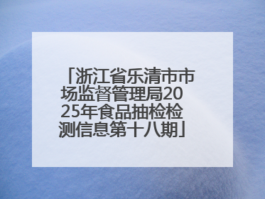 浙江省乐清市市场监督管理局2025年食品抽检检测信息第十八期