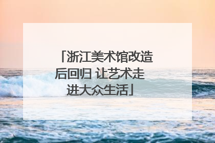 浙江美术馆改造后回归 让艺术走进大众生活