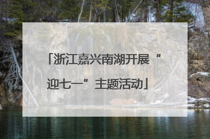 浙江嘉兴南湖开展“迎七一”主题活动