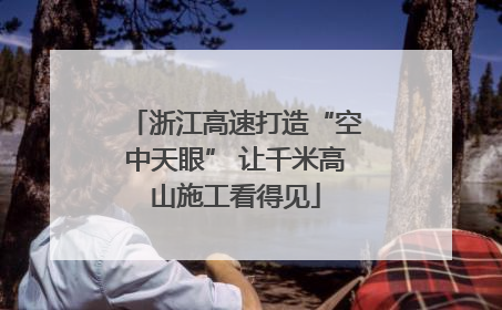 浙江高速打造“空中天眼” 让千米高山施工看得见