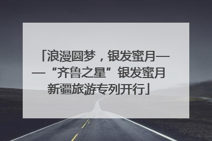 浪漫圆梦，银发蜜月——“齐鲁之星”银发蜜月新疆旅游专列开行