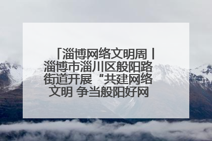 淄博网络文明周丨淄博市淄川区般阳路街道开展“共建网络文明 争当般阳好网民”主题宣讲活动