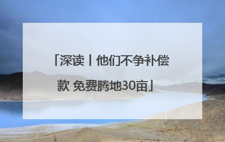 深读丨他们不争补偿款 免费腾地30亩