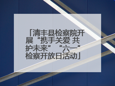 清丰县检察院开展“携手关爱 共护未来”“六一”检察开放日活动