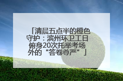 清晨五点半的橙色守护：滨州环卫工日俯身20次托举考场外的“答卷尊严”
