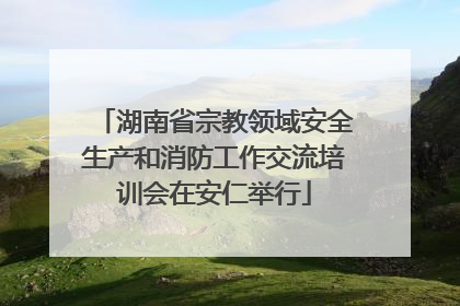 湖南省宗教领域安全生产和消防工作交流培训会在安仁举行
