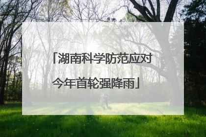 湖南科学防范应对今年首轮强降雨