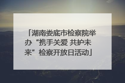 湖南娄底市检察院举办“携手关爱 共护未来”检察开放日活动