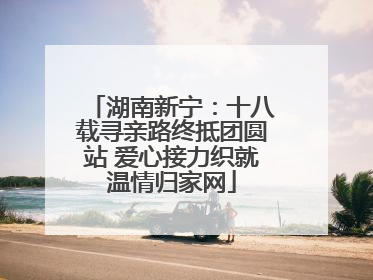 湖南新宁：十八载寻亲路终抵团圆站 爱心接力织就温情归家网