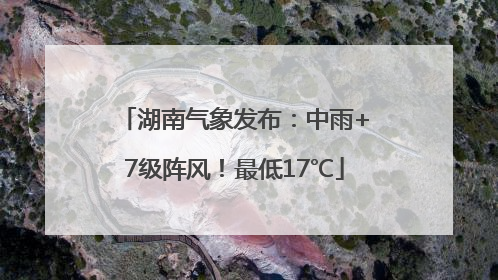 湖南气象发布：中雨+7级阵风！最低17℃