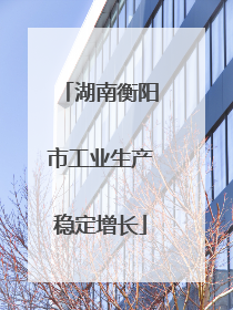 湖南衡阳市工业生产稳定增长