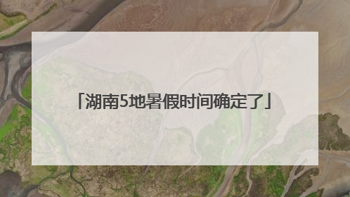 湖南5地暑假时间确定了
