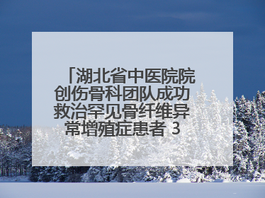 湖北省中医院院创伤骨科团队成功救治罕见骨纤维异常增殖症患者 3D打印技术助力精准矫形手术