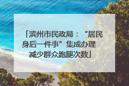 滨州市民政局：“居民身后一件事”集成办理 减少群众跑腿次数