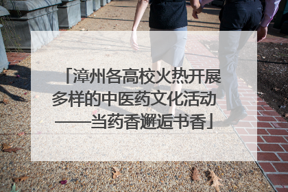 漳州各高校火热开展多样的中医药文化活动——当药香邂逅书香
