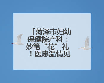 菏泽市妇幼保健院产科：妙笔“花”礼！医患温情见证新生奇迹