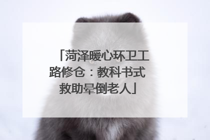 菏泽暖心环卫工路修仓：教科书式救助晕倒老人