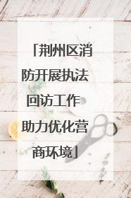 荆州区消防开展执法回访工作 助力优化营商环境