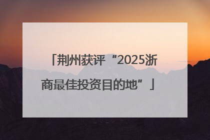 荆州获评“2025浙商最佳投资目的地”