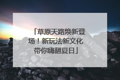 草原天路焕新登场！新玩法新文化带你嗨翻夏日