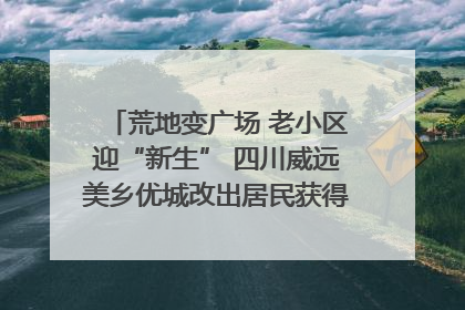 荒地变广场 老小区迎“新生” 四川威远美乡优城改出居民获得感｜万千气象看四川
