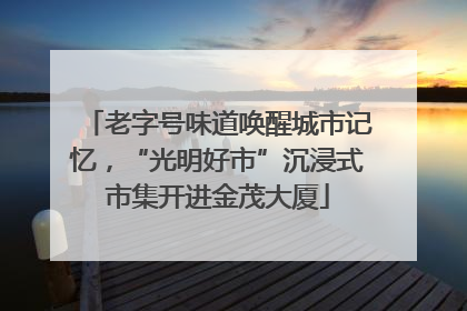 老字号味道唤醒城市记忆，“光明好市”沉浸式市集开进金茂大厦