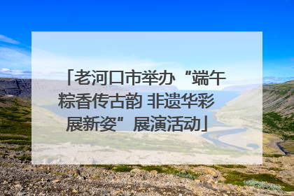老河口市举办“端午粽香传古韵 非遗华彩展新姿”展演活动