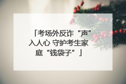 考场外反诈“声”入人心 守护考生家庭“钱袋子”