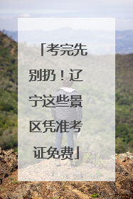 考完先别扔！辽宁这些景区凭准考证免费