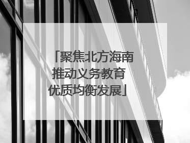 聚焦北方海南 推动义务教育优质均衡发展