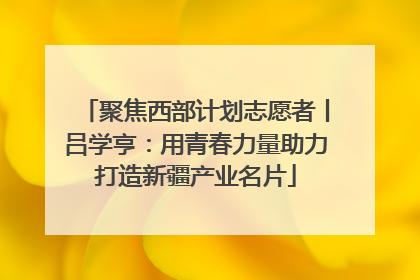聚焦西部计划志愿者丨吕学亨：用青春力量助力打造新疆产业名片